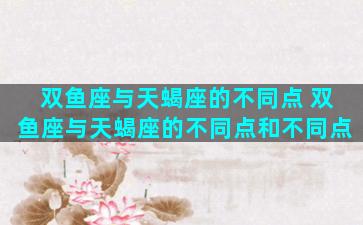 双鱼座与天蝎座的不同点 双鱼座与天蝎座的不同点和不同点